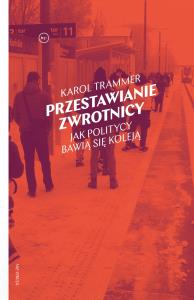 Przestawianie zwrotnicy. Jak politycy bawią się koleją. Autor: Karol Trammer. Dobreksiazki.pl Okładka książki Przestawianie zwrotnicy. Jak politycy bawią się koleją