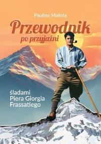 Przewodnik po przyjaźni śladami P. G. Frassatiego. Autor: Paulina Małota. Dobreksiazki.pl Okładka książki Przewodnik po przyjaźni śladami P. G. Frassatiego