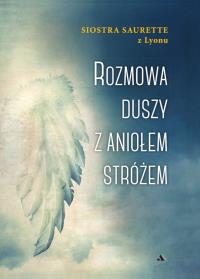 Rozmowa duszy z Aniołem Stróżem. Autor: Siostra Saurette Z Lyonu. Dobreksiazki.pl Okładka książki Rozmowa duszy z Aniołem Stróżem