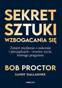 Sekret sztuki wzbogacania się. Zmień myślenie o sukcesie i pieniądzach - stwórz życie, którego pragniesz. Autor: Bob Proctor, Sandy Gallagher. Dobreksiazki.pl Okładka książki Sekret sztuki wzbogacania się. Zmień myślenie o sukcesie i pieniądzach - stwórz życie, którego pragniesz