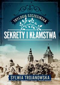 Sekrety i kłamstwa. Trylogia szczecińska. Tom 1. Autor: Sylwia Trojanowska. Dobreksiazki.pl Okładka książki Sekrety i kłamstwa. Trylogia szczecińska. Tom 1
