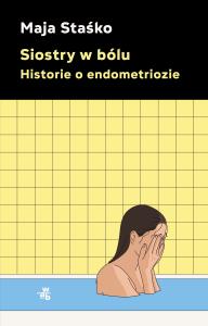 Siostry w bólu. Historie o endometriozie. Autor: Staśko Maja. Dobreksiazki.pl Okładka książki Siostry w bólu. Historie o endometriozie