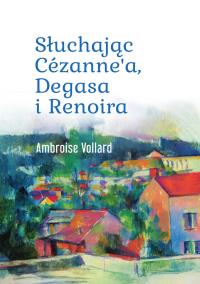 Słuchając Cézanne’a, Degasa i Renoira. Autor: Ambroise Vollard. Dobreksiazki.pl Okładka książki Słuchając Cézanne’a, Degasa i Renoira