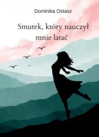 Smutek, który nauczył mnie latać. Autor: Dominika Ostasz. Dobreksiazki.pl Okładka książki Smutek, który nauczył mnie latać