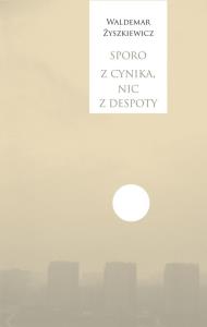 Sporo z cynika, nic z despoty. Autor: Waldemar Żyszkiewicz. Dobreksiazki.pl Okładka książki Sporo z cynika, nic z despoty