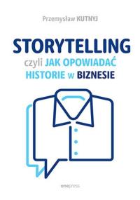 Storytelling, czyli jak opowiadać historie w biznesie. Autor: Kutnyj Przemysław. Dobreksiazki.pl Okładka książki Storytelling, czyli jak opowiadać historie w biznesie