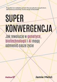 Superkonwergencja. Jak rewolucje w genetyce, biotechnologii i AI mogą odmienić nasze życie. Autor: Jamie Metzl. Dobreksiazki.pl Okładka książki Superkonwergencja. Jak rewolucje w genetyce, biotechnologii i AI mogą odmienić nasze życie