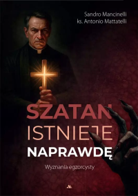 Szatan istnieje naprawdę. Wyznania egzorcysty. Autor: Antonio Mattatelli, Sandro Mancinelli. Dobreksiazki.pl Okładka książki Szatan istnieje naprawdę. Wyznania egzorcysty