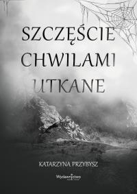 Szczęście chwilami utkane. Autor: Katarzyna Przybysz. Dobreksiazki.pl Okładka książki Szczęście chwilami utkane