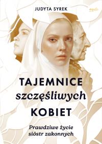 Tajemnice szczęśliwych kobiet. Prawdziwe życie sióstr zakonnych. Autor: Judyta Syrek. Dobreksiazki.pl Okładka książki Tajemnice szczęśliwych kobiet. Prawdziwe życie sióstr zakonnych