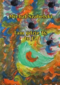 Tam gdzie Ty, to Ja. Autor: Michał Szabelski. Dobreksiazki.pl Okładka książki Tam gdzie Ty, to Ja