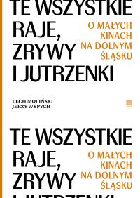 Te wszystkie Raje, Zrywy i Jutrzenki. O małych kinach na Dolnym Śląsku. Autor: Lech Moliński, Wypych Jerzy. Dobreksiazki.pl Okładka książki Te wszystkie Raje, Zrywy i Jutrzenki. O małych kinach na Dolnym Śląsku