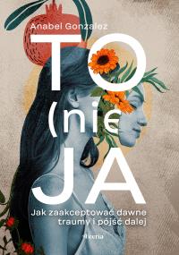 To (nie) ja. Jak zaakceptować dawne traumy i pójść dalej. Autor: Gonzalez Anabel. Dobreksiazki.pl Okładka książki To (nie) ja. Jak zaakceptować dawne traumy i pójść dalej