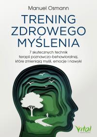 Okładka książki Trening zdrowego myślenia 7 skutecznych technik terapii poznawczo-behawioralnej, które zmieniają myśli, emocje i nawyki