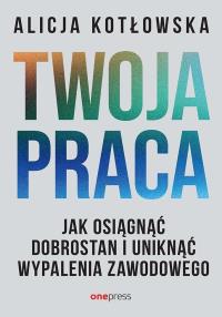 Twoja praca. Jak osiągnąć dobrostan i uniknąć wypalenia zawodowego. Autor: Alicja Kotłowska. Dobreksiazki.pl Okładka książki Twoja praca. Jak osiągnąć dobrostan i uniknąć wypalenia zawodowego