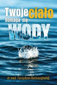 Twoje ciało domaga się wody. Autor: Fereydoon Batmanghelidj. Dobreksiazki.pl Okładka książki Twoje ciało domaga się wody