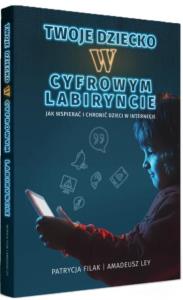Twoje dziecko w cyfrowym labiryncie. Autor: Filak Patrycja, Amadeusz Ley. Dobreksiazki.pl Okładka książki Twoje dziecko w cyfrowym labiryncie