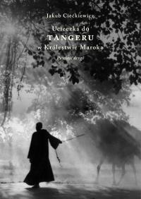 Ucieczka do Tangeru w Królestwie Maroka. Powieść drogi. Autor: Jakub Ciećkiewicz. Dobreksiazki.pl Okładka książki Ucieczka do Tangeru w Królestwie Maroka. Powieść drogi