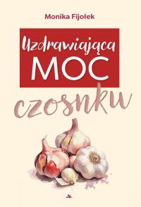 Uzdrawiająca moc czosnku. Autor: Monika Fijołek. Dobreksiazki.pl Okładka książki Uzdrawiająca moc czosnku
