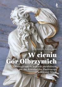W cieniu Gór Olbrzymich. Ołtarz główny w kościele parafialnym pw. św. Erazma i św. Pankracego w Jeleniej Górze. Autor: Kolbiarz Artur, Andrzej Kozieł. Dobreksiazki.pl Okładka książki W cieniu Gór Olbrzymich. Ołtarz główny w kościele parafialnym pw. św. Erazma i św. Pankracego w Jeleniej Górze