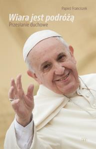 Wiara jst podróżą. Papież Franciszek. Autor: Praca zbiorowa. Dobreksiazki.pl Okładka książki Wiara jst podróżą. Papież Franciszek