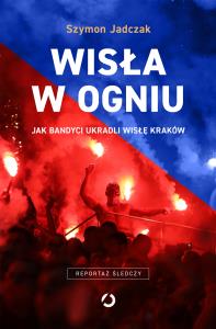 Wisła w ogniu. Jak bandyci ukradli Wisłę Kraków (wyd. 2, 2025). Autor: Szymon Jadczak. Dobreksiazki.pl Okładka książki Wisła w ogniu. Jak bandyci ukradli Wisłę Kraków (wyd. 2, 2025)