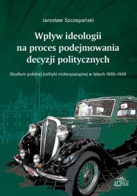 Wpływ ideologii na proces podejmowania decyzji politycznych. Studium polskiej polityki. Autor: Jarosław Szczepański. Dobreksiazki.pl Okładka książki Wpływ ideologii na proces podejmowania decyzji politycznych. Studium polskiej polityki