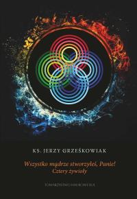 Wszystko mądrze stworzyłeś Panie! Cztery żywioły. Autor: Jerzy Grześkowiak. Dobreksiazki.pl Okładka książki Wszystko mądrze stworzyłeś Panie! Cztery żywioły