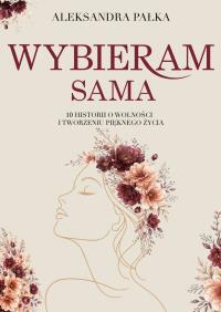 Okładka książki Wybieram sama. 10 historii o wolności i tworzeniu pięknego życia