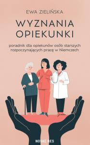 Wyznania opiekunki - poradnik dla opiekunów osób starszych rozpoczynających pracę w Niemczech. Autor: Zielińska Ewa. Dobreksiazki.pl Okładka książki Wyznania opiekunki - poradnik dla opiekunów osób starszych rozpoczynających pracę w Niemczech