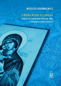 Z Matką Boską na rowerze. Podróż do cudownych.... Autor: Wojciech Koronkiewicz. Dobreksiazki.pl Okładka książki Z Matką Boską na rowerze. Podróż do cudownych...