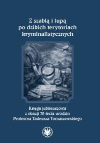 Okładka książki Z szablą i lupą po dzikich terytoriach kryminalistycznych. Księga jubileuszowa z okazji 70-lecia urodzin Profesora Tadeusza Tomaszewskiego