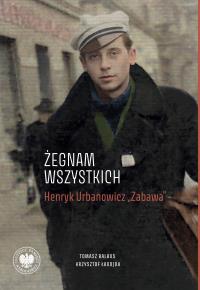 Okładka książki „Żegnam wszystkich”. Henryk Urbanowicz „Zabawa” Biografia harcerza i żołnierza brygad wileńskich Armii Krajowej kpt. „Szczerbca” i mjr. „Łupaszki”