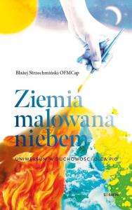 Ziemia malowana niebem. Uniwersum w duchowości... Autor: Strzechmiński Błażej. Dobreksiazki.pl Okładka książki Ziemia malowana niebem. Uniwersum w duchowości..
