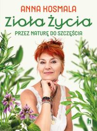 Zioła życia. Przez naturę do szczęścia. Autor: Kosmala Anna. Dobreksiazki.pl Okładka książki Zioła życia. Przez naturę do szczęścia
