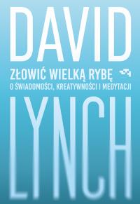Złowić wielką rybę. O świadomości, kreatywności i medytacji. Autor: David Lynch. Dobreksiazki.pl Okładka książki Złowić wielką rybę. O świadomości, kreatywności i medytacji