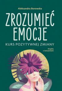 Zrozumieć emocje. Kurs pozytywnej zmiany. Autor: Aleksandra Borowska. Dobreksiazki.pl Okładka książki Zrozumieć emocje. Kurs pozytywnej zmiany