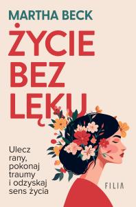 Życie bez lęku. Ulecz rany, poznaj siebie i odzyskaj sens życia. Autor: Beck Martha. Dobreksiazki.pl Okładka książki Życie bez lęku. Ulecz rany, poznaj siebie i odzyskaj sens życia
