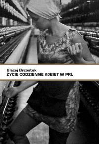 Życie codzienne kobiet w PRL. Autor: Błażej Brzostek. Dobreksiazki.pl Okładka książki Życie codzienne kobiet w PRL