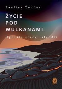 Życie pod wulkanami. Ogniste serce Islandii. Autor: Paulina Tondos. Dobreksiazki.pl Okładka książki Życie pod wulkanami. Ogniste serce Islandii