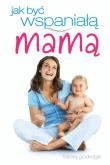 Okładka książki Jak być wspaniałą mamą