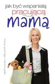 Okładka książki Jak być wspaniałą pracującą mamą