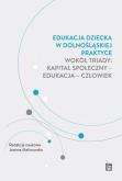Okładka książki Edukacja dziecka w dolnośląskiej praktyce wokół triady: kapitał społeczny - edukacja - człowiek