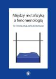 Okładka książki Między metafizyką a fenomenologią. W stronę Jacka Migasińskiego