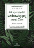 Okładka książki Jak wykorzystać uzdrawiającą energię ziemi. Praktyczne rytuały, medytacje, mądrość serca, energia drzew