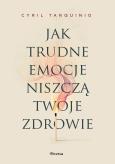 Okładka książki Jak trudne emocje niszczą twoje zdrowie