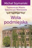 Okładka książki Tajemnicze miasto. Spacery po Warszawie Tom 14. Wola podmiejska