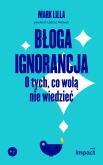 Błoga ignorancja. O tych, co wolą nie wiedzieć. Autor: Lilla Mark. Dobreksiazki.pl Okładka książki Błoga ignorancja. O tych, co wolą nie wiedzieć