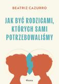 Okładka książki Jak być rodzicami, których sami potrzebowaliśmy