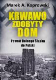 Okładka książki Krwawo zdobyty dom. Powrót Dolnego Śląska do Polski